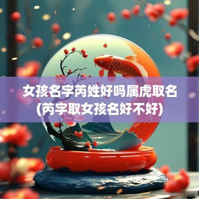 女孩名字芮姓好吗属虎取名(芮字取女孩名好不好)