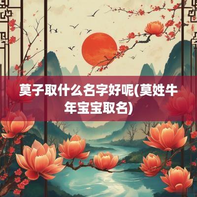 莫子取什么名字好呢(莫姓蛇年宝宝取名)