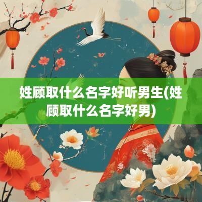 姓顾取什么名字好听男生(姓顾取什么名字好男)