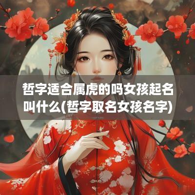 哲字适合属虎的吗女孩起名叫什么(哲字取名女孩名字)