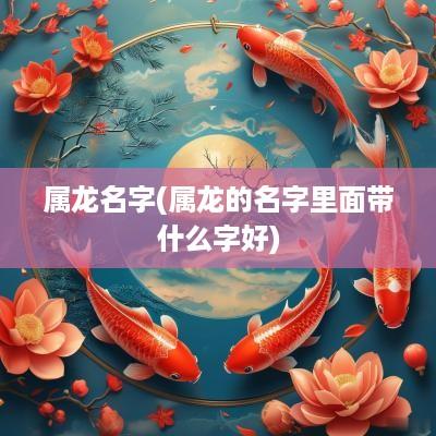属龙名字(属龙的名字里面带什么字好)