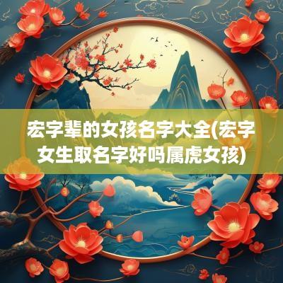 宏字辈的女孩名字大全(宏字女生取名字好吗属虎女孩)