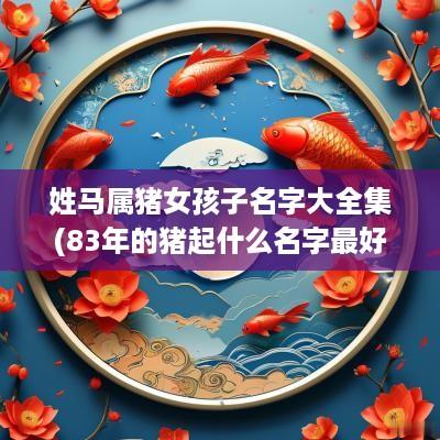 姓马属猪女孩子名字大全集(83年的猪起什么名字最好)