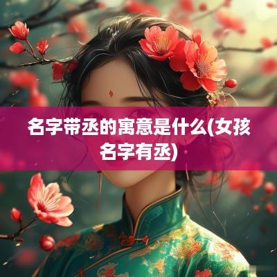 名字带丞的寓意是什么(女孩名字有丞)