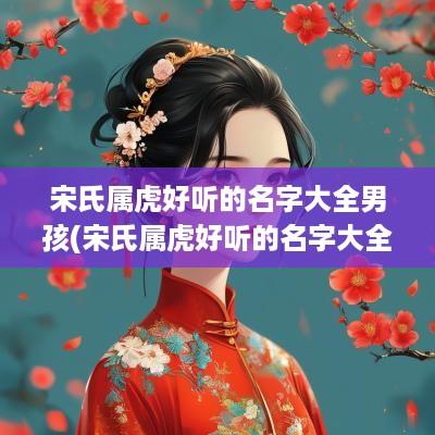 宋氏属虎好听的名字大全男孩(宋氏属虎好听的名字大全女孩)