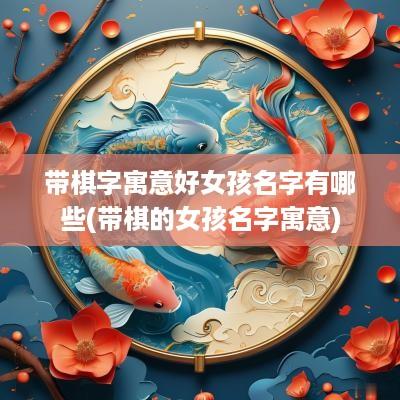 带棋字寓意好女孩名字有哪些(带棋的女孩名字寓意)