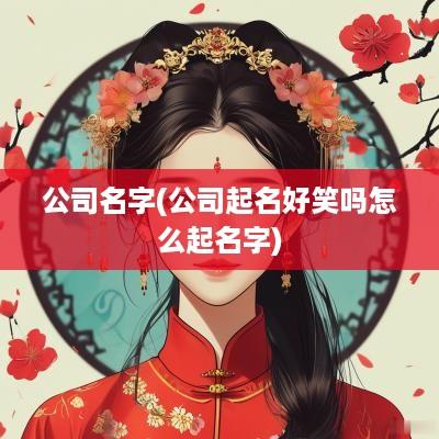 公司名字(公司起名好笑吗怎么起名字)