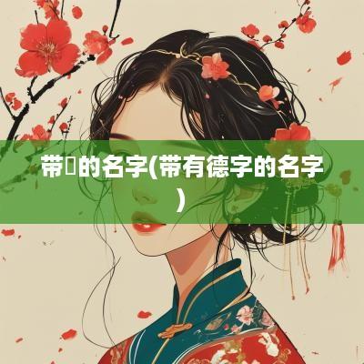 带徳的名字(带有德字的名字)
