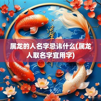 属龙的人名字忌讳什么(属龙人取名字宜用字)