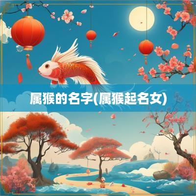 属猴的名字(属猴起名女)