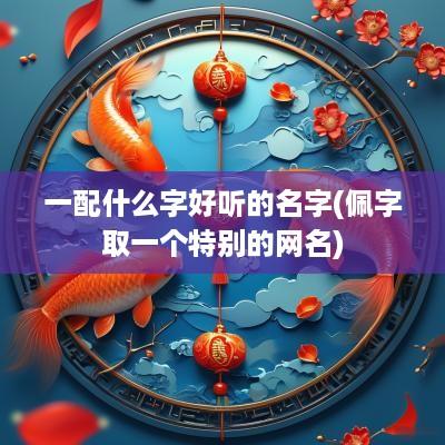 一配什么字好听的名字(佩字取一个特别的网名) 一配什么字好听的名字(佩字取一个特别的网名)