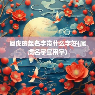 属虎的起名字带什么字好(属虎名字宜用字)