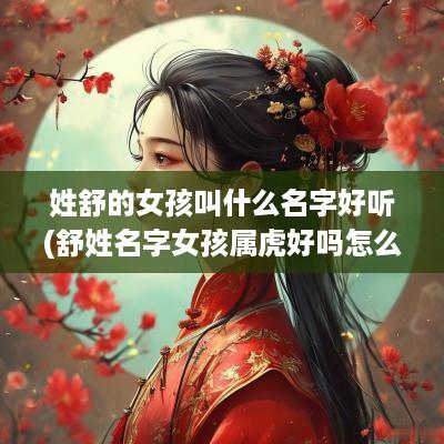 姓舒的女孩叫什么名字好听(舒姓名字女孩属虎好吗怎么取)