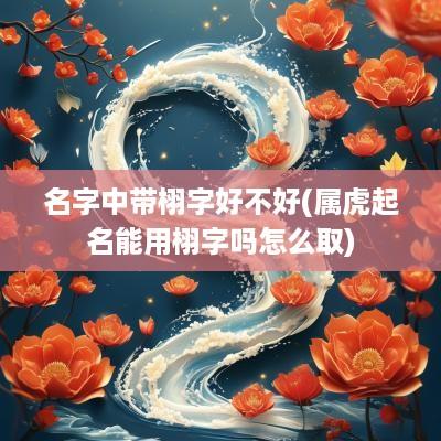 名字中带栩字好不好(属虎起名能用栩字吗怎么取)