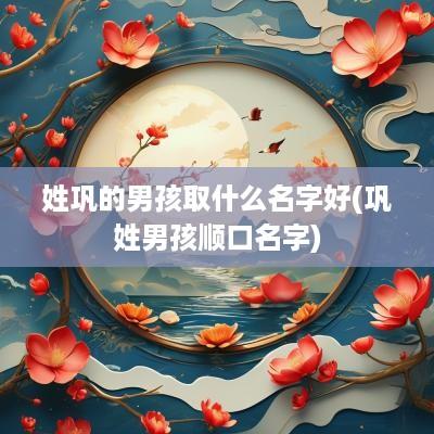 姓巩的男孩取什么名字好(巩姓男孩顺口名字)