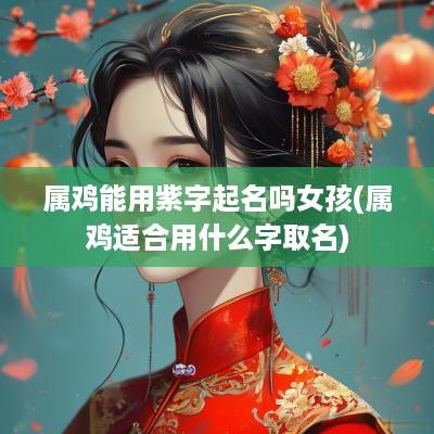 属鸡能用紫字起名吗女孩(属鸡适合用什么字取名)