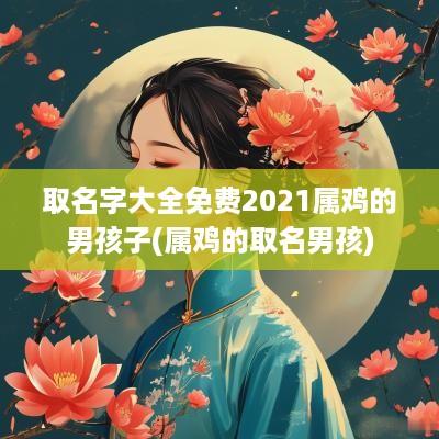 取名字大全免费2025属鸡的男孩子(属鸡的取名男孩)