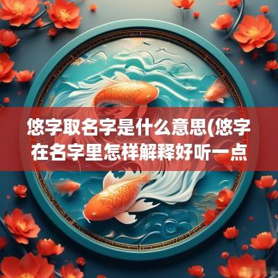 悠字取名字是什么意思(悠字在名字里怎样解释好听一点)