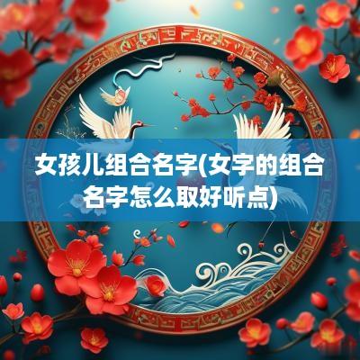 女孩儿组合名字(女字的组合名字怎么取好听点)