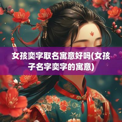 女孩奕字取名寓意好吗(女孩子名字奕字的寓意)