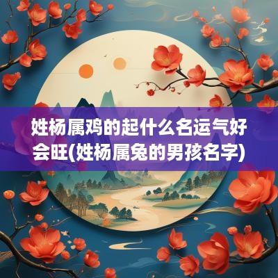 姓杨属鸡的起什么名运气好会旺(姓杨属兔的男孩名字)