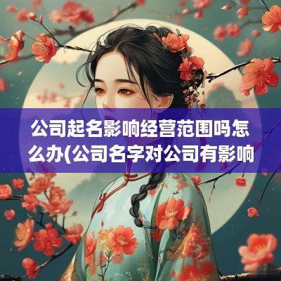 公司起名影响经营范围吗怎么办(公司名字对公司有影响吗)