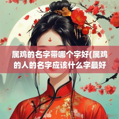 属鸡的名字带哪个字好(属鸡的人的名字应该什么字最好)