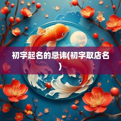 初字起名的忌讳(初字取店名)