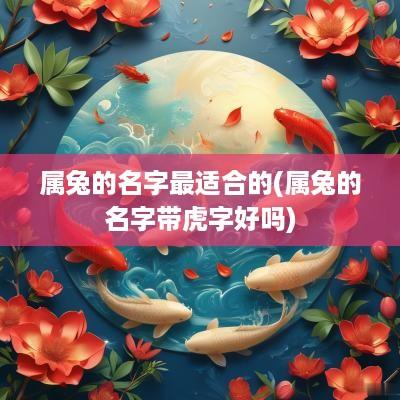 属兔的名字最适合的(属兔的名字带虎字好吗)