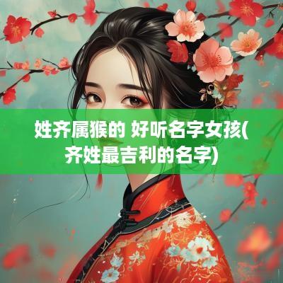 姓齐属猴的 好听名字女孩(齐姓最吉利的名字)