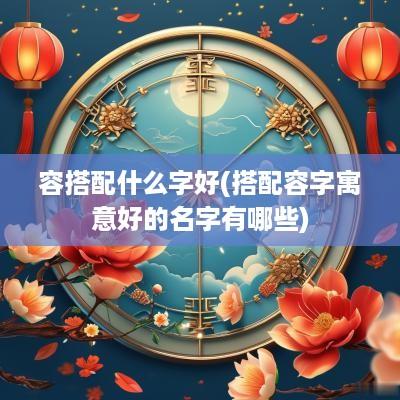 容搭配什么字好(搭配容字寓意好的名字有哪些)