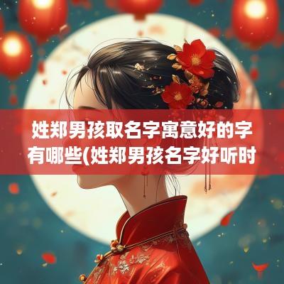 姓郑男孩取名字寓意好的字有哪些(姓郑男孩名字好听时尚)