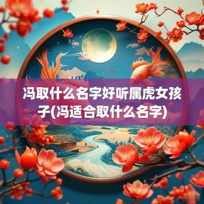冯取什么名字好听属虎女孩子(冯适合取什么名字)