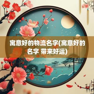 寓意好的物流名字(寓意好的名字 带来好运)