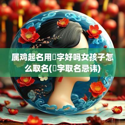 属鸡起名用珺字好吗女孩子怎么取名(珺字取名忌讳)