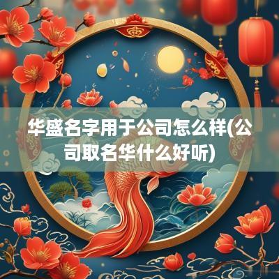 华盛名字用于公司怎么样(公司取名华什么好听)