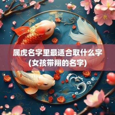 属虎名字里最适合取什么字(女孩带翔的名字)