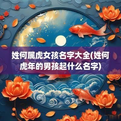 姓何属虎女孩名字大全(姓何蛇年的男孩起什么名字)