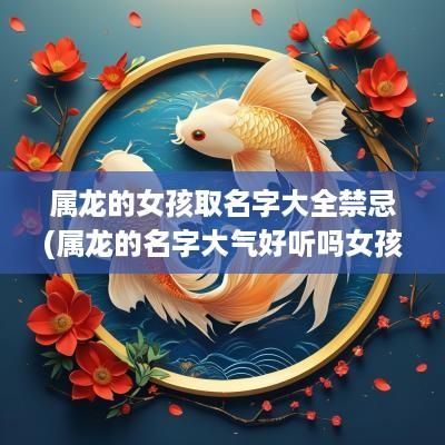 属龙的女孩取名字大全禁忌(属龙的名字大气好听吗女孩子)