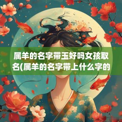 属羊的名字带玉好吗女孩取名(属羊的名字带上什么字的比较好)
