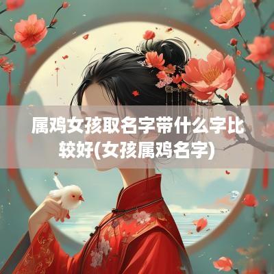 属鸡女孩取名字带什么字比较好(女孩属鸡名字)