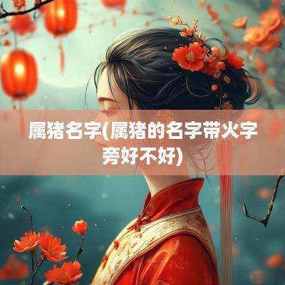 属猪名字(属猪的名字带火字旁好不好)