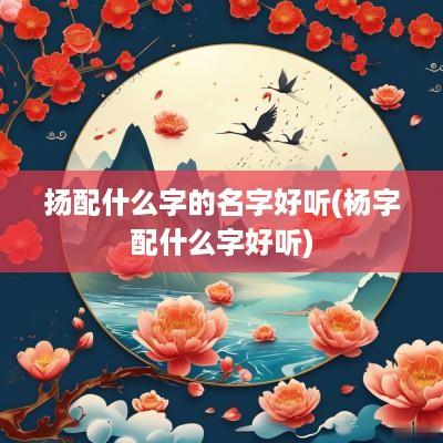 扬配什么字的名字好听(杨字配什么字好听)
