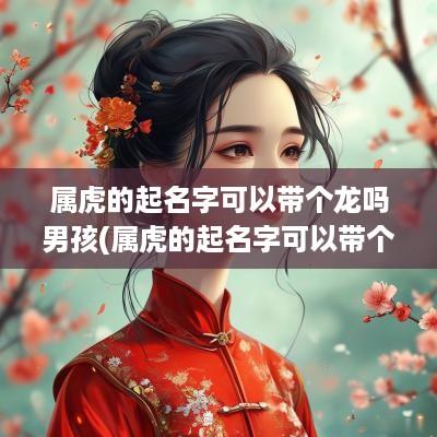 属虎的起名字可以带个龙吗男孩(属虎的起名字可以带个龙吗女)