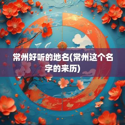常州好听的地名(常州这个名字的来历)