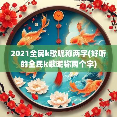 2025全民k歌昵称两字(好听的全民k歌昵称两个字)