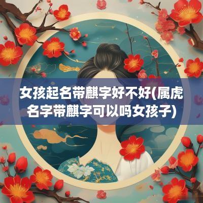 女孩起名带麒字好不好(属虎名字带麒字可以吗女孩子)