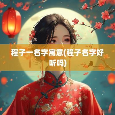 程子一名字寓意(程子名字好听吗)