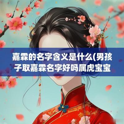 嘉霖的名字含义是什么(男孩子取嘉霖名字好吗属虎宝宝)