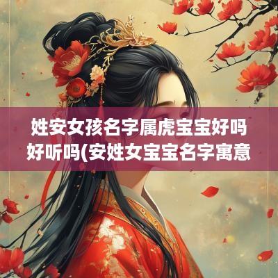 姓安女孩名字属虎宝宝好吗好听吗(安姓女宝宝名字寓意)